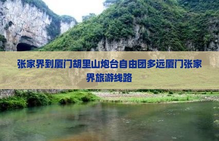 张家界到厦门胡里山炮台自由团多远厦门张家界旅游线路