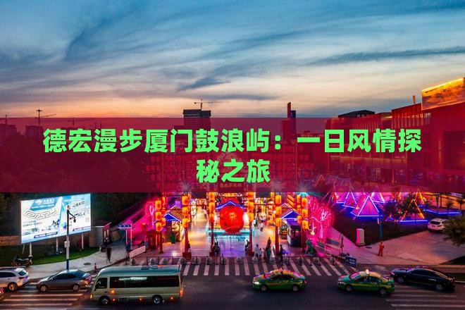 德宏漫步厦门鼓浪屿：一日风情探秘之旅
