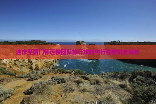 迪庆至厦门怀远楼团队旅行攻略与行程安排全解析