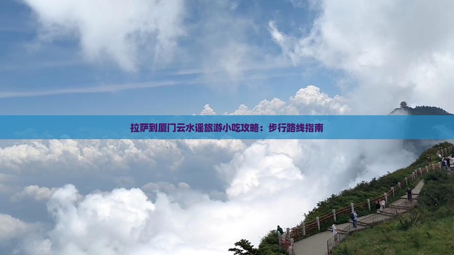 拉萨到厦门云水谣旅游小吃攻略：步行路线指南
