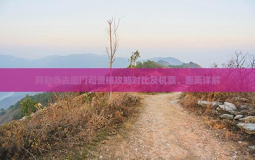 阿勒泰去厦门和贵楼攻略对比及机票、距离详解