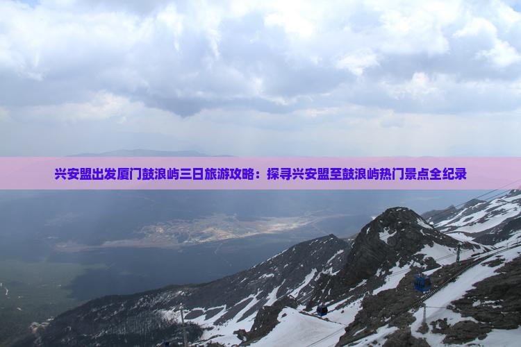 兴安盟出发厦门鼓浪屿三日旅游攻略：探寻兴安盟至鼓浪屿热门景点全纪录