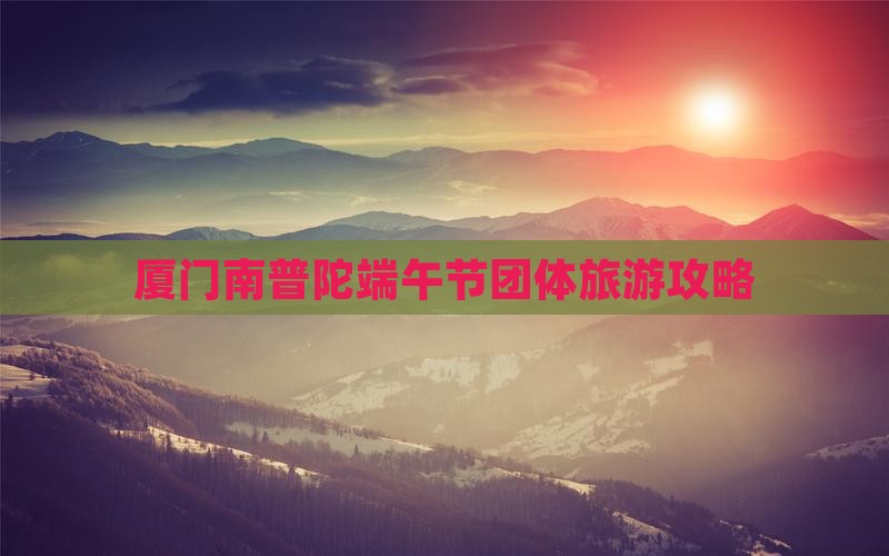 厦门南普陀端午节团体旅游攻略