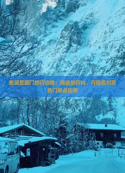 芜湖至厦门旅行攻略：精选旅行社、行程规划及热门景点指南