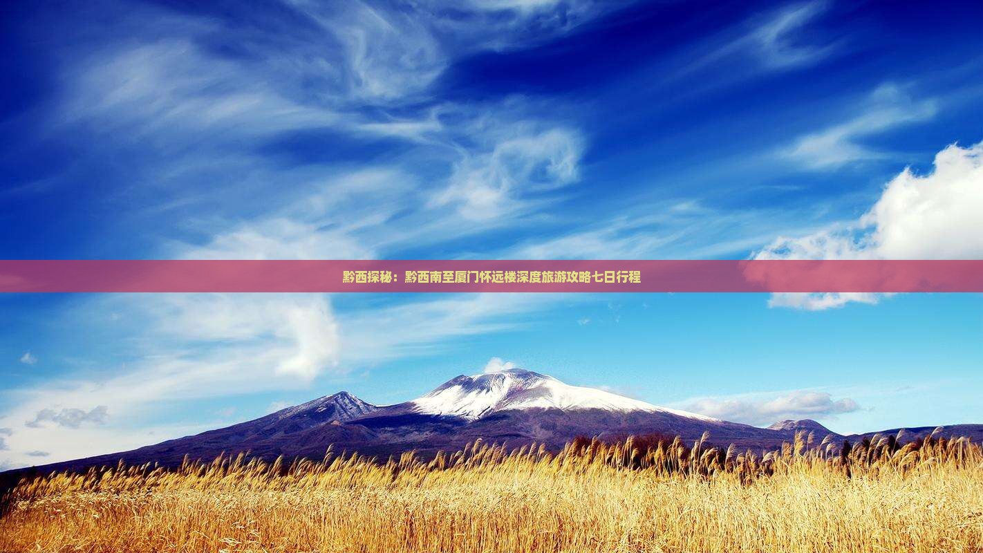 黔西探秘：黔西南至厦门怀远楼深度旅游攻略七日行程