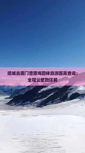 塔城去厦门曾厝埯团体旅游距离查询：全程公里数详解