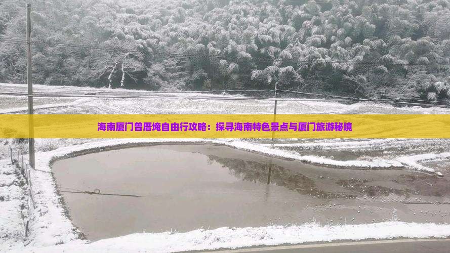 海南厦门曾厝埯自由行攻略：探寻海南特色景点与厦门旅游秘境