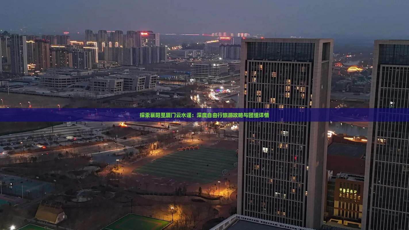 探索襄阳至厦门云水谣：深度自由行旅游攻略与团组详情