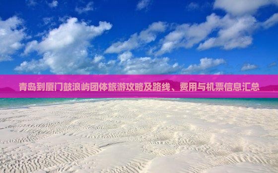 青岛到厦门鼓浪屿团体旅游攻略及路线、费用与机票信息汇总