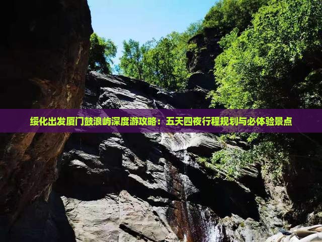 绥化出发厦门鼓浪屿深度游攻略：五天四夜行程规划与必体验景点