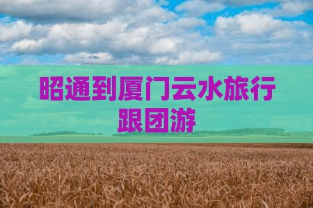 昭通到厦门云水旅行跟团游