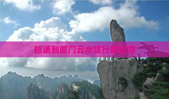 昭通到厦门云水旅行跟团游