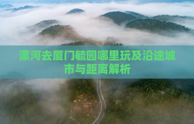 漯河去厦门毓园哪里玩及沿途城市与距离解析