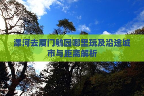 漯河去厦门毓园哪里玩及沿途城市与距离解析
