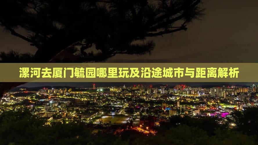 漯河去厦门毓园哪里玩及沿途城市与距离解析