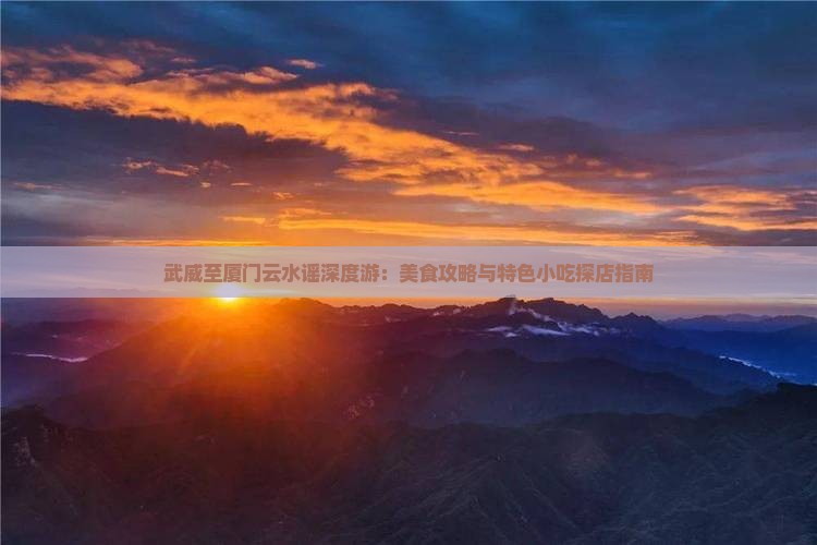 武威至厦门云水谣深度游：美食攻略与特色小吃探店指南