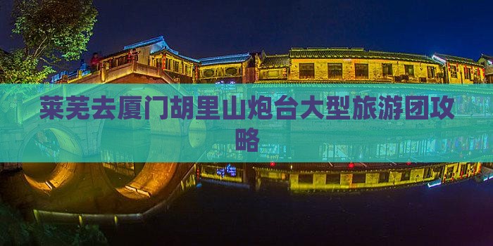 莱芜去厦门胡里山炮台大型旅游团攻略