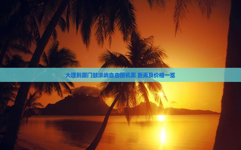 大理到厦门鼓浪屿自由团机票+距离及价格一览