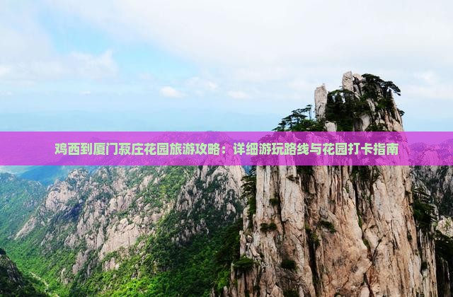 鸡西到厦门菽庄花园旅游攻略：详细游玩路线与花园打卡指南