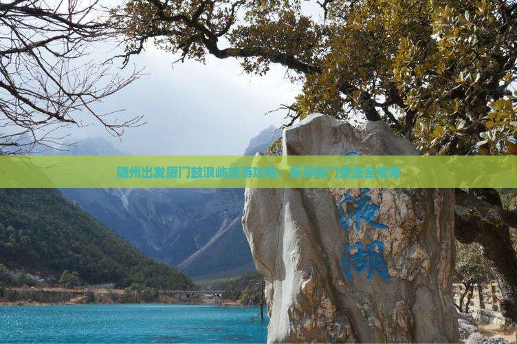 随州出发厦门鼓浪屿旅游攻略：探寻热门景点全指南