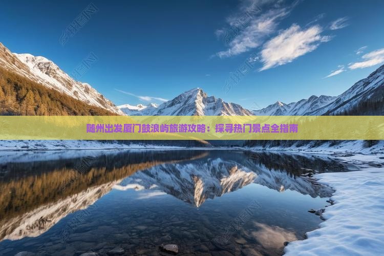 随州出发厦门鼓浪屿旅游攻略：探寻热门景点全指南