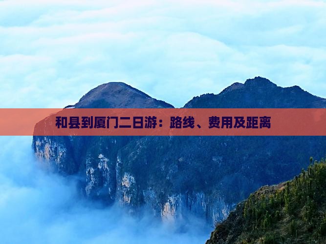 和县到厦门二日游：路线、费用及距离