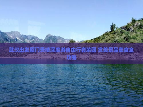 武汉出发厦门贵楼深度游自由行套装团 赏美景品美食全攻略