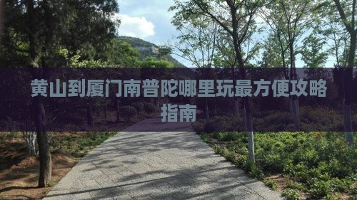 黄山到厦门南普陀哪里玩最方便攻略指南