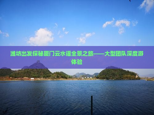 潍坊出发探秘厦门云水谣全景之旅——大型团队深度游体验