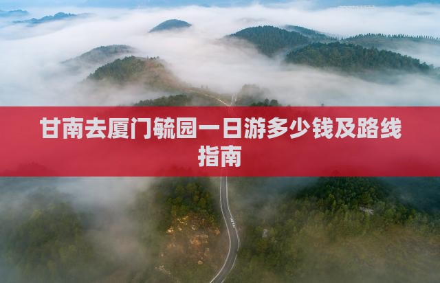 甘南去厦门毓园一日游多少钱及路线指南