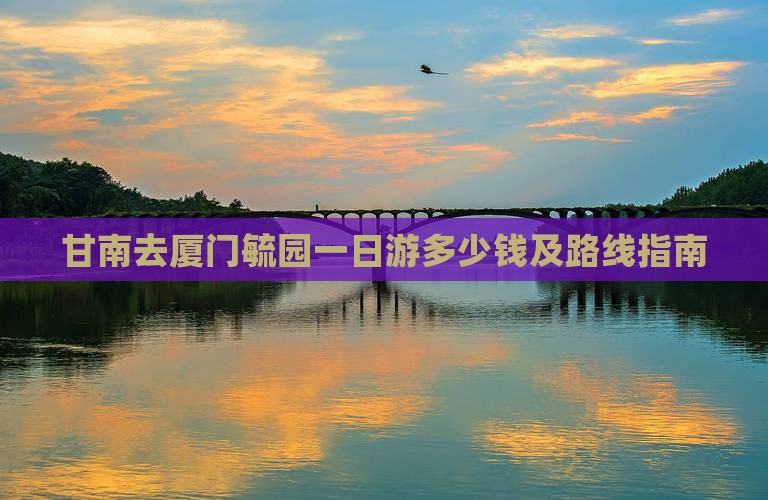 甘南去厦门毓园一日游多少钱及路线指南