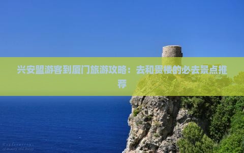 兴安盟游客到厦门旅游攻略：去和贵楼的必去景点推荐