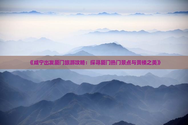《咸宁出发厦门旅游攻略：探寻厦门热门景点与贵楼之美》