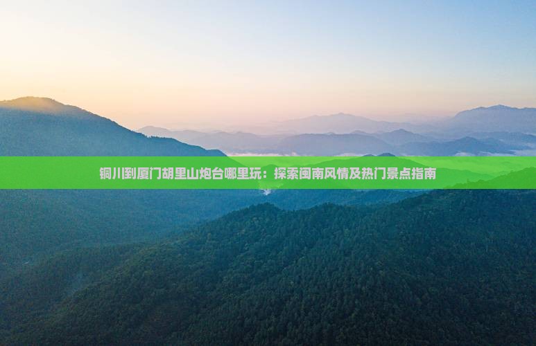 铜川到厦门胡里山炮台哪里玩：探索闽南风情及热门景点指南
