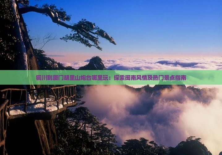 铜川到厦门胡里山炮台哪里玩：探索闽南风情及热门景点指南