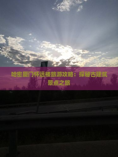 哈密厦门怀远楼旅游攻略：探秘古建筑景点之旅