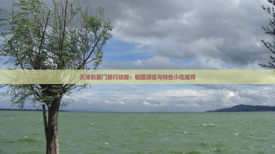 天津到厦门旅行攻略：毓园游览与特色小吃推荐