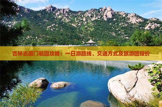 吉林去厦门毓园攻略：一日游路线、交通方式及旅游团报价