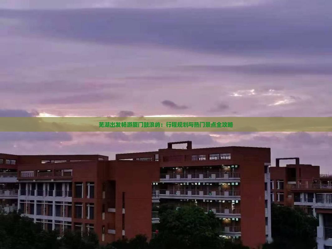 芜湖出发畅游厦门鼓浪屿：行程规划与热门景点全攻略