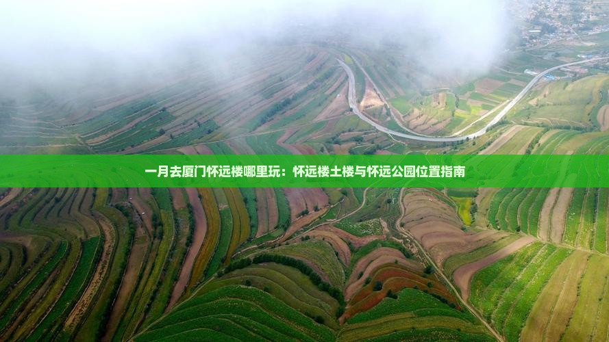 一月去厦门怀远楼哪里玩：怀远楼土楼与怀远公园位置指南
