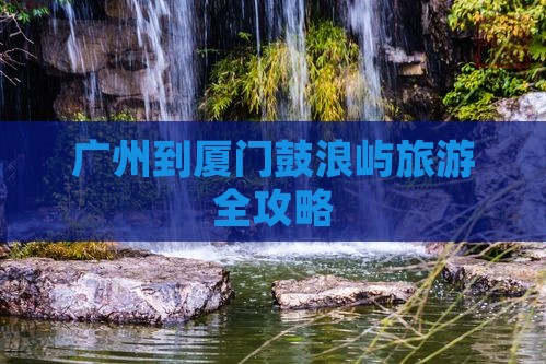 广州到厦门鼓浪屿旅游全攻略