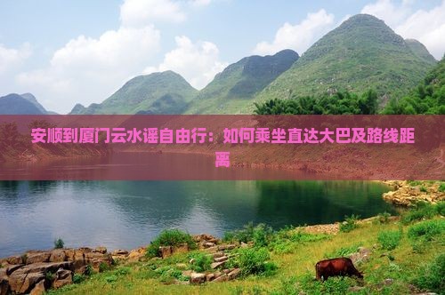 安顺到厦门云水谣自由行：如何乘坐直达大巴及路线距离