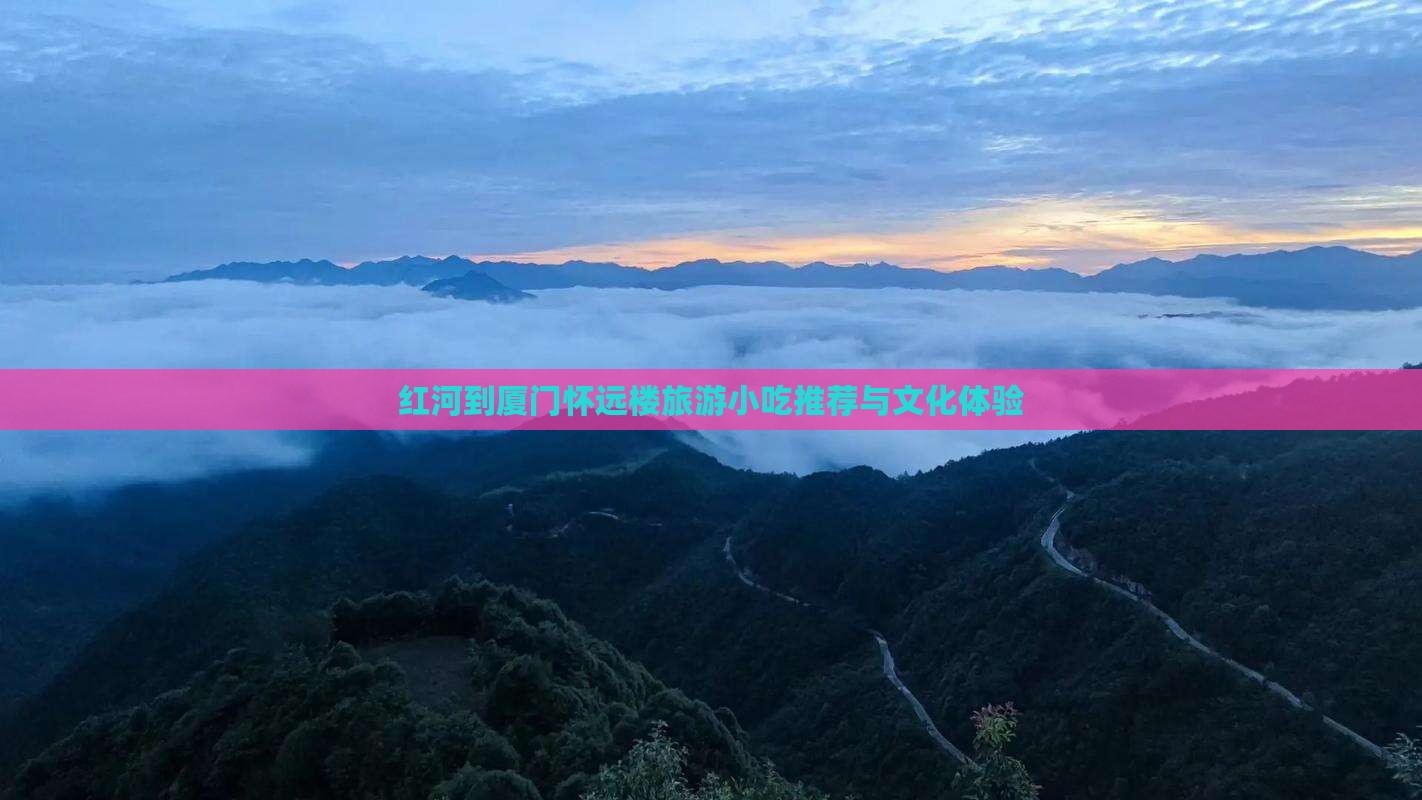 红河到厦门怀远楼旅游小吃推荐与文化体验