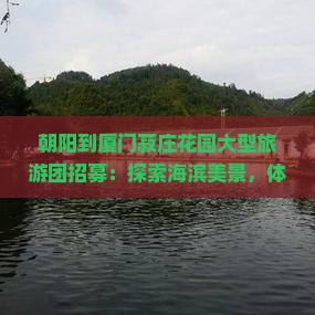 朝阳到厦门菽庄花园大型旅游团招募：探索海滨美景，体验南国风情
