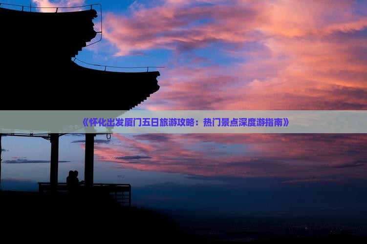《怀化出发厦门五日旅游攻略：热门景点深度游指南》