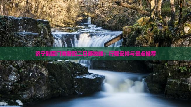 济宁到厦门南普陀二日游攻略：行程安排与景点推荐