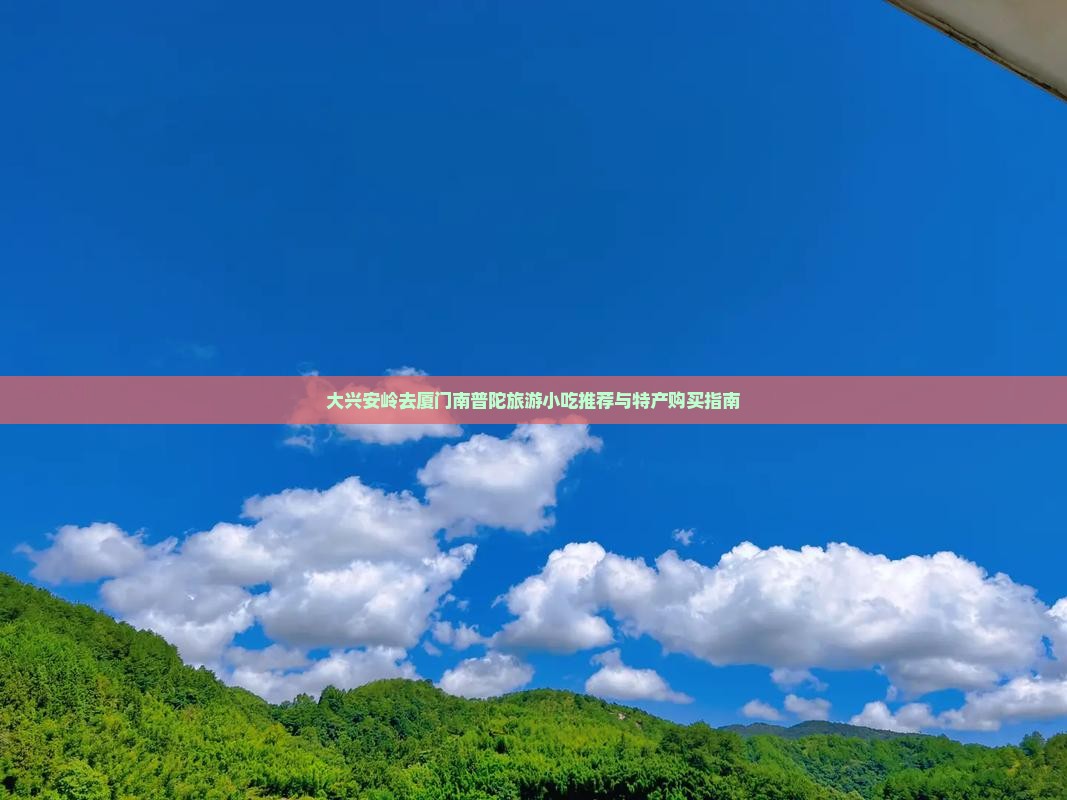 大兴安岭去厦门南普陀旅游小吃推荐与特产购买指南