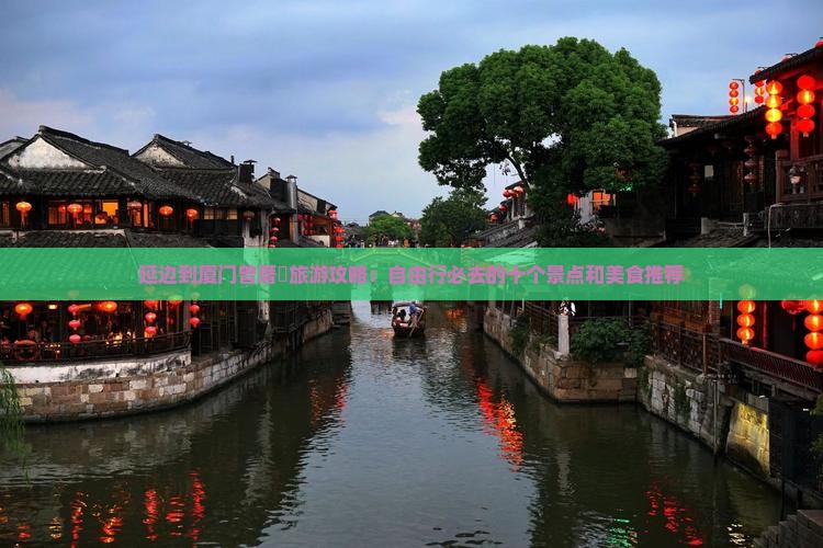 延边到厦门曾厝垵旅游攻略：自由行必去的十个景点和美食推荐