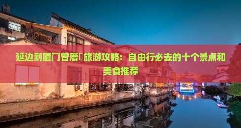 延边到厦门曾厝垵旅游攻略：自由行必去的十个景点和美食推荐