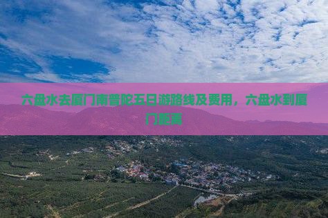 六盘水去厦门南普陀五日游路线及费用，六盘水到厦门距离